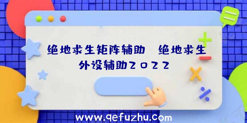 「绝地求生矩阵辅助」|绝地求生外设辅助2022